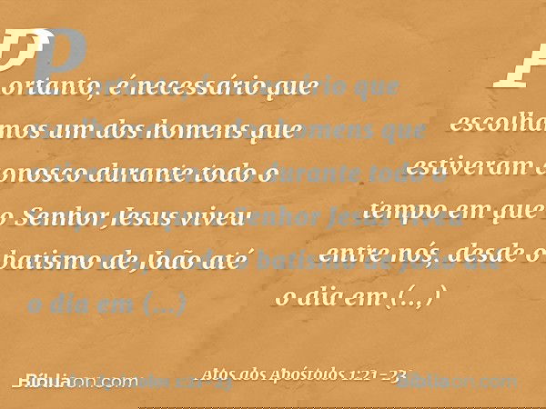 Portanto, é necessário que escolhamos um dos homens que estiveram conosco durante todo o tempo em que o Senhor Jesus viveu entre nós, desde o batismo de João at