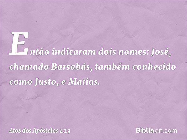 Então indicaram dois nomes: José, chamado Barsabás, também conhecido como Justo, e Matias. -- Atos dos Apóstolos 1:23