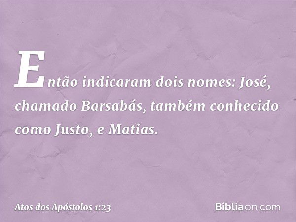 Então indicaram dois nomes: José, chamado Barsabás, também conhecido como Justo, e Matias. -- Atos dos Apóstolos 1:23