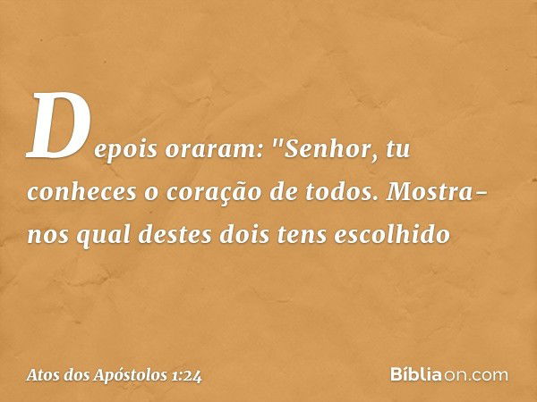 Depois oraram: "Senhor, tu conheces o coração de todos. Mostra-nos qual destes dois tens escolhido -- Atos dos Apóstolos 1:24