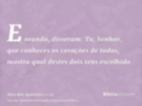 E orando, disseram: Tu, Senhor, que conheces os corações de todos, mostra qual destes dois tens escolhido