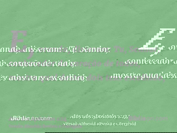 E, orando, disseram: Tu, Senhor, conhecedor do coração de todos, mostra qual destes dois tens escolhido,
