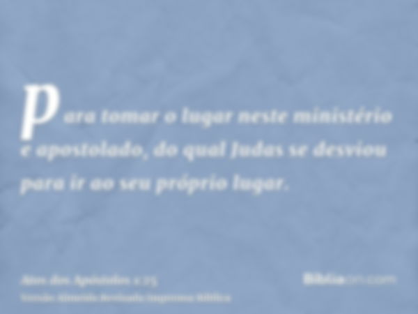 para tomar o lugar neste ministério e apostolado, do qual Judas se desviou para ir ao seu próprio lugar.