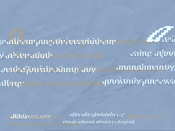 até ao dia em que foi recebido em cima, depois de ter dado mandamentos, pelo Espírito Santo, aos apóstolos que escolhera;