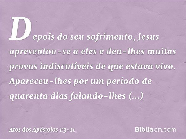 Depois do seu sofrimento, Jesus apresentou-se a eles e deu-lhes muitas provas indiscutíveis de que estava vivo. Apareceu-lhes por um período de quarenta dias fa