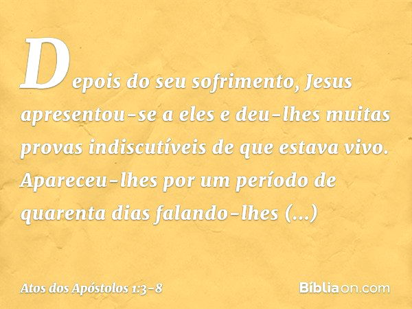 Depois do seu sofrimento, Jesus apresentou-se a eles e deu-lhes muitas provas indiscutíveis de que estava vivo. Apareceu-lhes por um período de quarenta dias fa