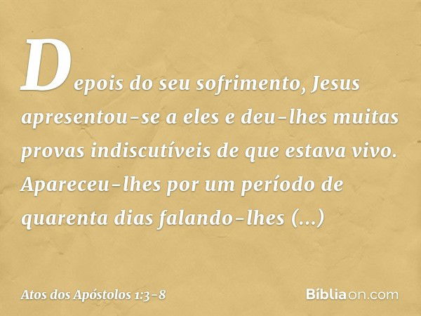 Depois do seu sofrimento, Jesus apresentou-se a eles e deu-lhes muitas provas indiscutíveis de que estava vivo. Apareceu-lhes por um período de quarenta dias fa