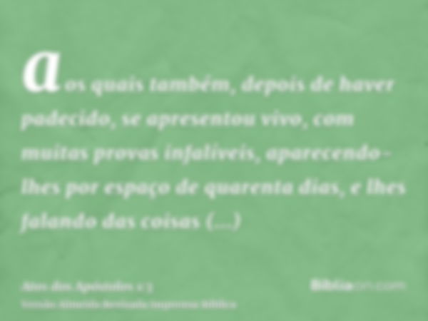 aos quais também, depois de haver padecido, se apresentou vivo, com muitas provas infalíveis, aparecendo-lhes por espaço de quarenta dias, e lhes falando das co