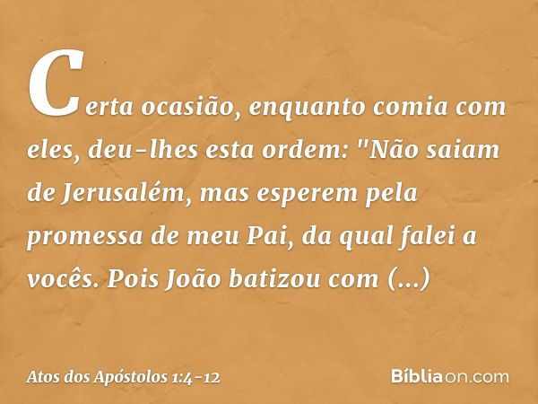 Certa ocasião, enquanto comia com eles, deu-lhes esta ordem: "Não saiam de Jerusalém, mas esperem pela promessa de meu Pai, da qual falei a vocês. Pois João bat