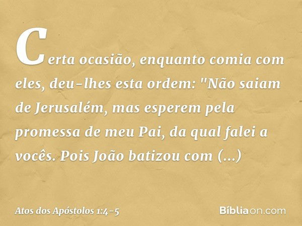 Certa ocasião, enquanto comia com eles, deu-lhes esta ordem: "Não saiam de Jerusalém, mas esperem pela promessa de meu Pai, da qual falei a vocês. Pois João bat