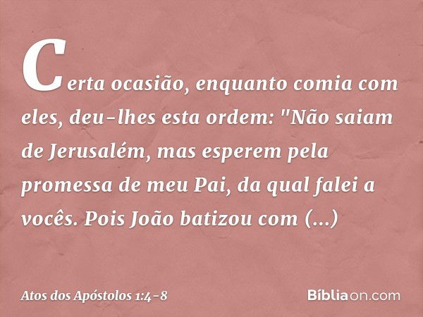 Certa ocasião, enquanto comia com eles, deu-lhes esta ordem: "Não saiam de Jerusalém, mas esperem pela promessa de meu Pai, da qual falei a vocês. Pois João bat