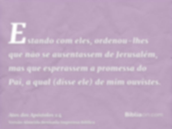 Estando com eles, ordenou-lhes que não se ausentassem de Jerusalém, mas que esperassem a promessa do Pai, a qual (disse ele) de mim ouvistes.