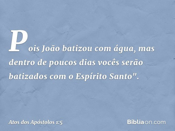 Pois João batizou com água, mas dentro de poucos dias vocês serão batizados com o Espírito Santo". -- Atos dos Apóstolos 1:5