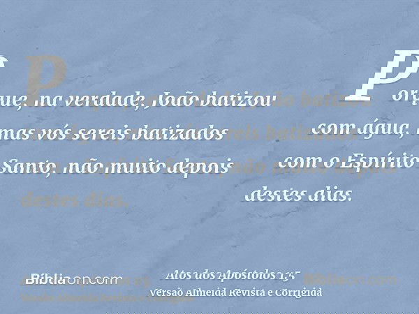 Porque, na verdade, João batizou com água, mas vós sereis batizados com o Espírito Santo, não muito depois destes dias.