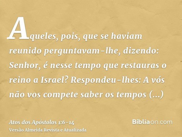 Aqueles, pois, que se haviam reunido perguntavam-lhe, dizendo: Senhor, é nesse tempo que restauras o reino a Israel?Respondeu-lhes: A vós não vos compete saber 