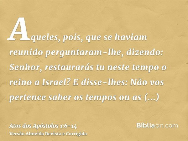 Aqueles, pois, que se haviam reunido perguntaram-lhe, dizendo: Senhor, restaurarás tu neste tempo o reino a Israel?E disse-lhes: Não vos pertence saber os tempo