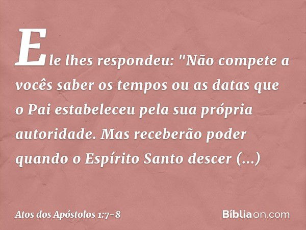 Ele lhes respondeu: "Não compete a vocês saber os tempos ou as datas que o Pai estabeleceu pela sua própria autoridade. Mas receberão poder quando o Espírito Sa