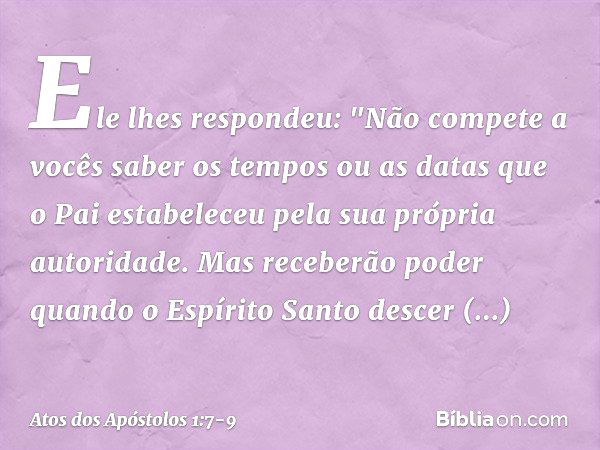 Ele lhes respondeu: "Não compete a vocês saber os tempos ou as datas que o Pai estabeleceu pela sua própria autoridade. Mas receberão poder quando o Espírito Sa