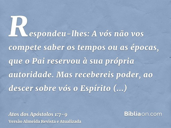 Respondeu-lhes: A vós não vos compete saber os tempos ou as épocas, que o Pai reservou à sua própria autoridade.Mas recebereis poder, ao descer sobre vós o Espí