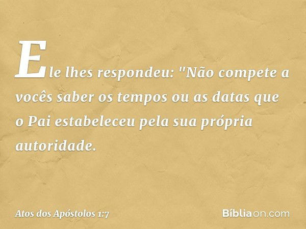 Ele lhes respondeu: "Não compete a vocês saber os tempos ou as datas que o Pai estabeleceu pela sua própria autoridade. -- Atos dos Apóstolos 1:7