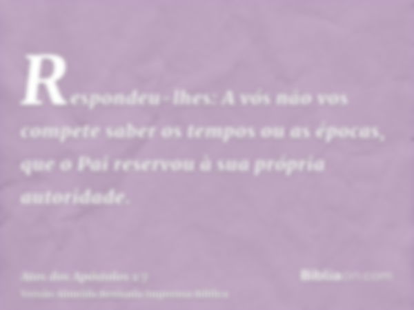 Respondeu-lhes: A vós não vos compete saber os tempos ou as épocas, que o Pai reservou à sua própria autoridade.