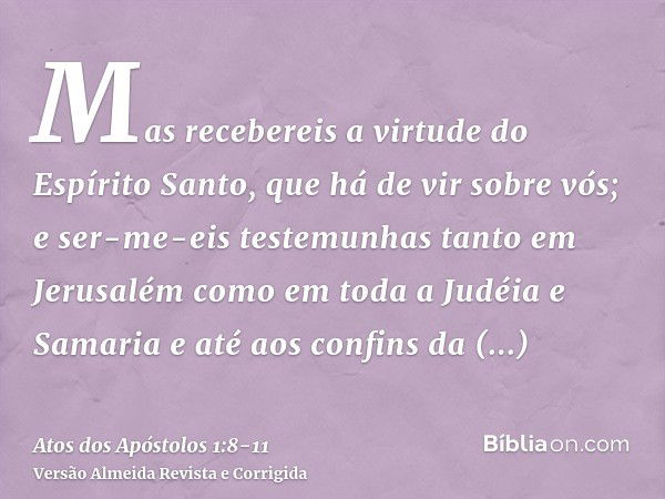 Mas recebereis a virtude do Espírito Santo, que há de vir sobre vós; e ser-me-eis testemunhas tanto em Jerusalém como em toda a Judéia e Samaria e até aos confi