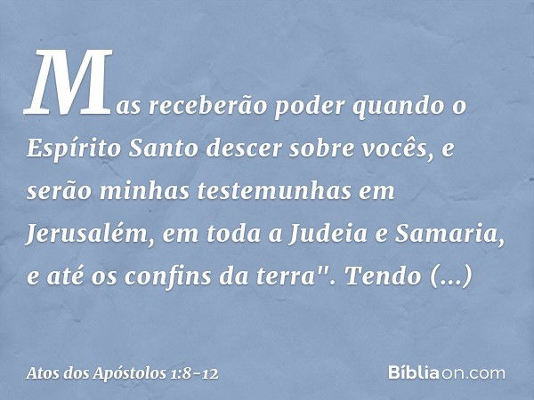 Mas receberão poder quando o Espírito Santo descer sobre vocês, e serão minhas testemunhas em Jerusalém, em toda a Judeia e Samaria, e até os confins da terra".