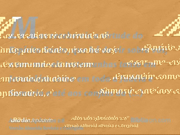 Mas recebereis a virtude do Espírito Santo, que há de vir sobre vós; e ser-me-eis testemunhas tanto em Jerusalém como em toda a Judéia e Samaria e até aos confi