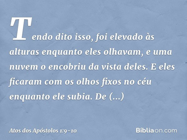 Tendo dito isso, foi elevado às alturas enquanto eles olhavam, e uma nuvem o encobriu da vista deles. E eles ficaram com os olhos fixos no céu enquanto ele subi