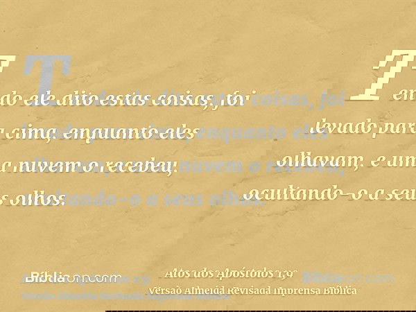 Tendo ele dito estas coisas, foi levado para cima, enquanto eles olhavam, e uma nuvem o recebeu, ocultando-o a seus olhos.