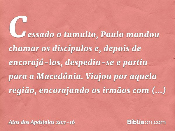 Cessado o tumulto, Paulo mandou chamar os discípulos e, depois de encorajá-los, despediu-se e partiu para a Macedônia. Viajou por aquela região, encorajando os 