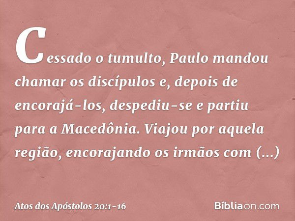 Cessado o tumulto, Paulo mandou chamar os discípulos e, depois de encorajá-los, despediu-se e partiu para a Macedônia. Viajou por aquela região, encorajando os 