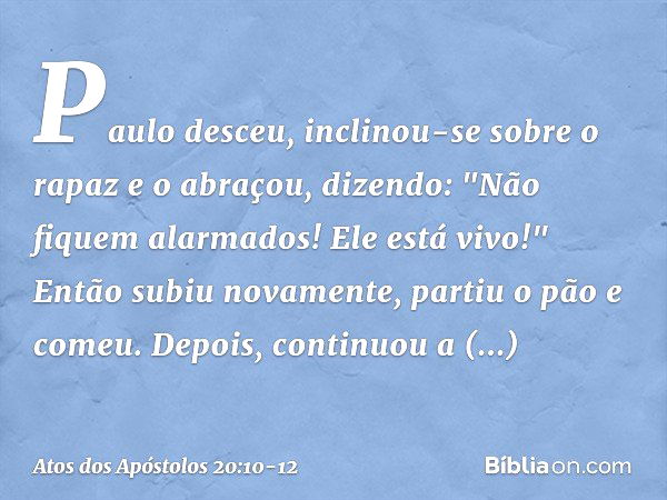 Paulo desceu, inclinou-se sobre o rapaz e o abraçou, dizendo: "Não fiquem alarmados! Ele está vivo!" Então subiu novamente, partiu o pão e comeu. Depois, contin