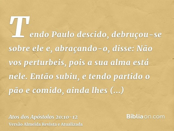 Tendo Paulo descido, debruçou-se sobre ele e, abraçando-o, disse: Não vos perturbeis, pois a sua alma está nele.Então subiu, e tendo partido o pão e comido, ain