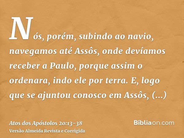 Nós, porém, subindo ao navio, navegamos até Assôs, onde devíamos receber a Paulo, porque assim o ordenara, indo ele por terra.E, logo que se ajuntou conosco em 