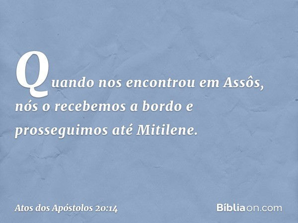 Quando nos encontrou em Assôs, nós o recebemos a bordo e prosseguimos até Mitilene. -- Atos dos Apóstolos 20:14