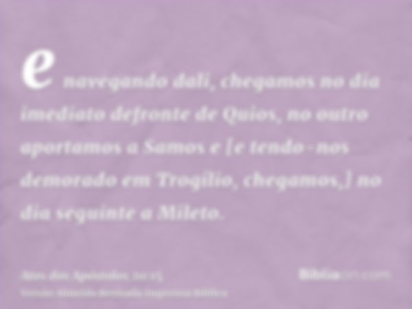 e navegando dali, chegamos no dia imediato defronte de Quios, no outro aportamos a Samos e [e tendo-nos demorado em Trogílio, chegamos,] no dia seguinte a Milet