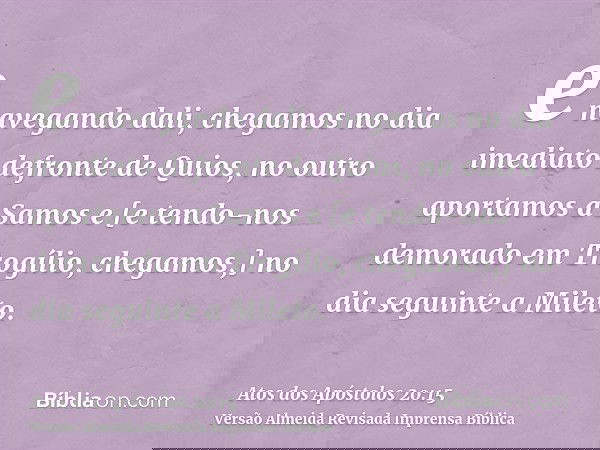 e navegando dali, chegamos no dia imediato defronte de Quios, no outro aportamos a Samos e [e tendo-nos demorado em Trogílio, chegamos,] no dia seguinte a Milet