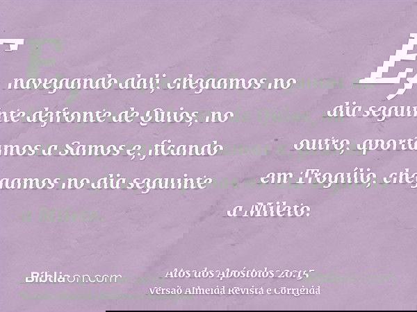 E, navegando dali, chegamos no dia seguinte defronte de Quios, no outro, aportamos a Samos e, ficando em Trogílio, chegamos no dia seguinte a Mileto.