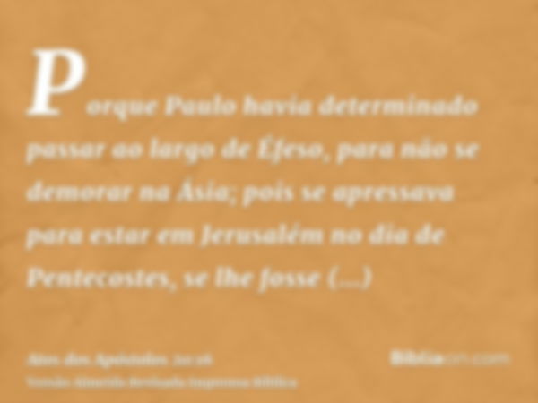 Porque Paulo havia determinado passar ao largo de Éfeso, para não se demorar na Ásia; pois se apressava para estar em Jerusalém no dia de Pentecostes, se lhe fo