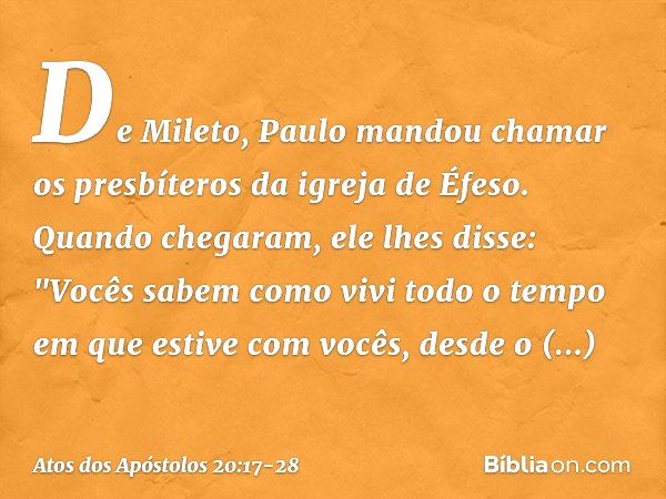 De Mileto, Paulo mandou chamar os presbíteros da igreja de Éfeso. Quando chegaram, ele lhes disse: "Vocês sabem como vivi todo o tempo em que estive com vocês, 