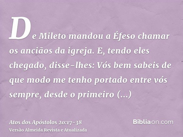 De Mileto mandou a Éfeso chamar os anciãos da igreja.E, tendo eles chegado, disse-lhes: Vós bem sabeis de que modo me tenho portado entre vós sempre, desde o pr