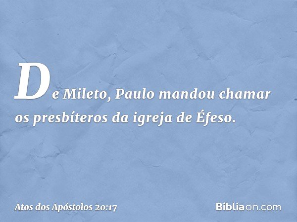 De Mileto, Paulo mandou chamar os presbíteros da igreja de Éfeso. -- Atos dos Apóstolos 20:17