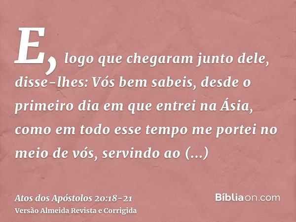 E, logo que chegaram junto dele, disse-lhes: Vós bem sabeis, desde o primeiro dia em que entrei na Ásia, como em todo esse tempo me portei no meio de vós,servin