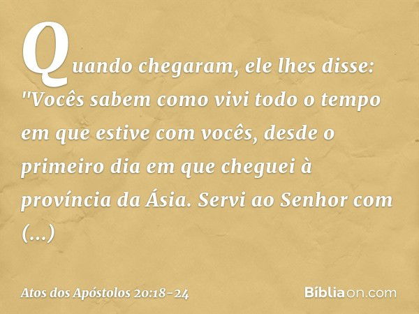 Quando chegaram, ele lhes disse: "Vocês sabem como vivi todo o tempo em que estive com vocês, desde o primeiro dia em que cheguei à província da Ásia. Servi ao 