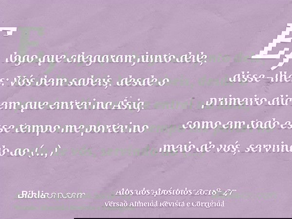 E, logo que chegaram junto dele, disse-lhes: Vós bem sabeis, desde o primeiro dia em que entrei na Ásia, como em todo esse tempo me portei no meio de vós,servin