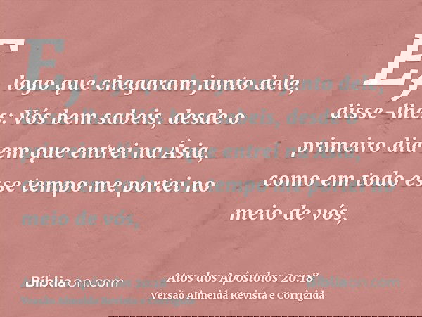 E, logo que chegaram junto dele, disse-lhes: Vós bem sabeis, desde o primeiro dia em que entrei na Ásia, como em todo esse tempo me portei no meio de vós,