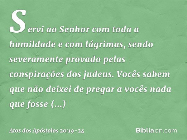 Servi ao Senhor com toda a humildade e com lágrimas, sendo severamente provado pelas conspirações dos judeus. Vocês sabem que não deixei de pregar a vocês nada 