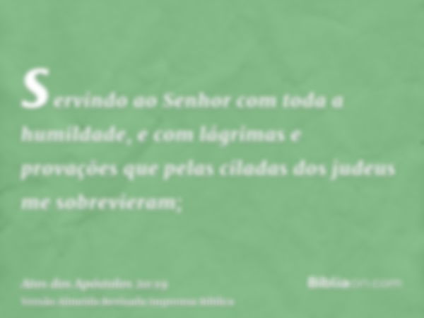 servindo ao Senhor com toda a humildade, e com lágrimas e provações que pelas ciladas dos judeus me sobrevieram;