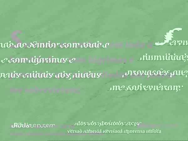 servindo ao Senhor com toda a humildade, e com lágrimas e provações que pelas ciladas dos judeus me sobrevieram;